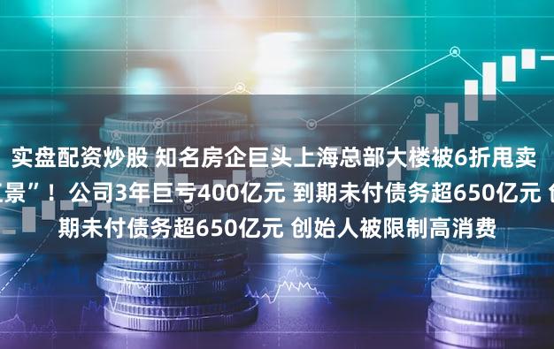 实盘配资炒股 知名房企巨头上海总部大楼被6折甩卖 “坐拥黄浦江一线江景”！公司3年巨亏400亿元 到期未付债务超650亿元 创始人被限制高消费