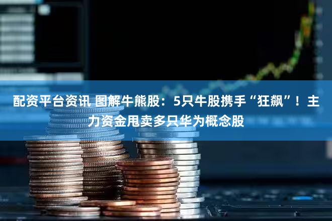 配资平台资讯 图解牛熊股：5只牛股携手“狂飙”！主力资金甩卖多只华为概念股