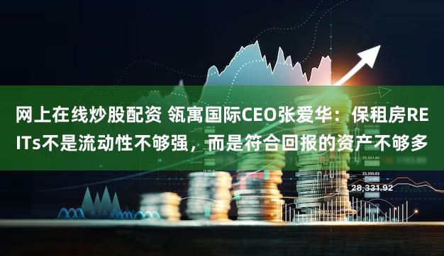 网上在线炒股配资 瓴寓国际CEO张爱华:保租房REITs不是流动性不够强,而是符合回报的资产不够多