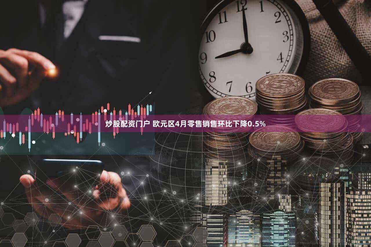 炒股配资门户 欧元区4月零售销售环比下降0.5%