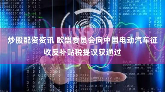 炒股配资资讯 欧盟委员会向中国电动汽车征收反补贴税提议获通过