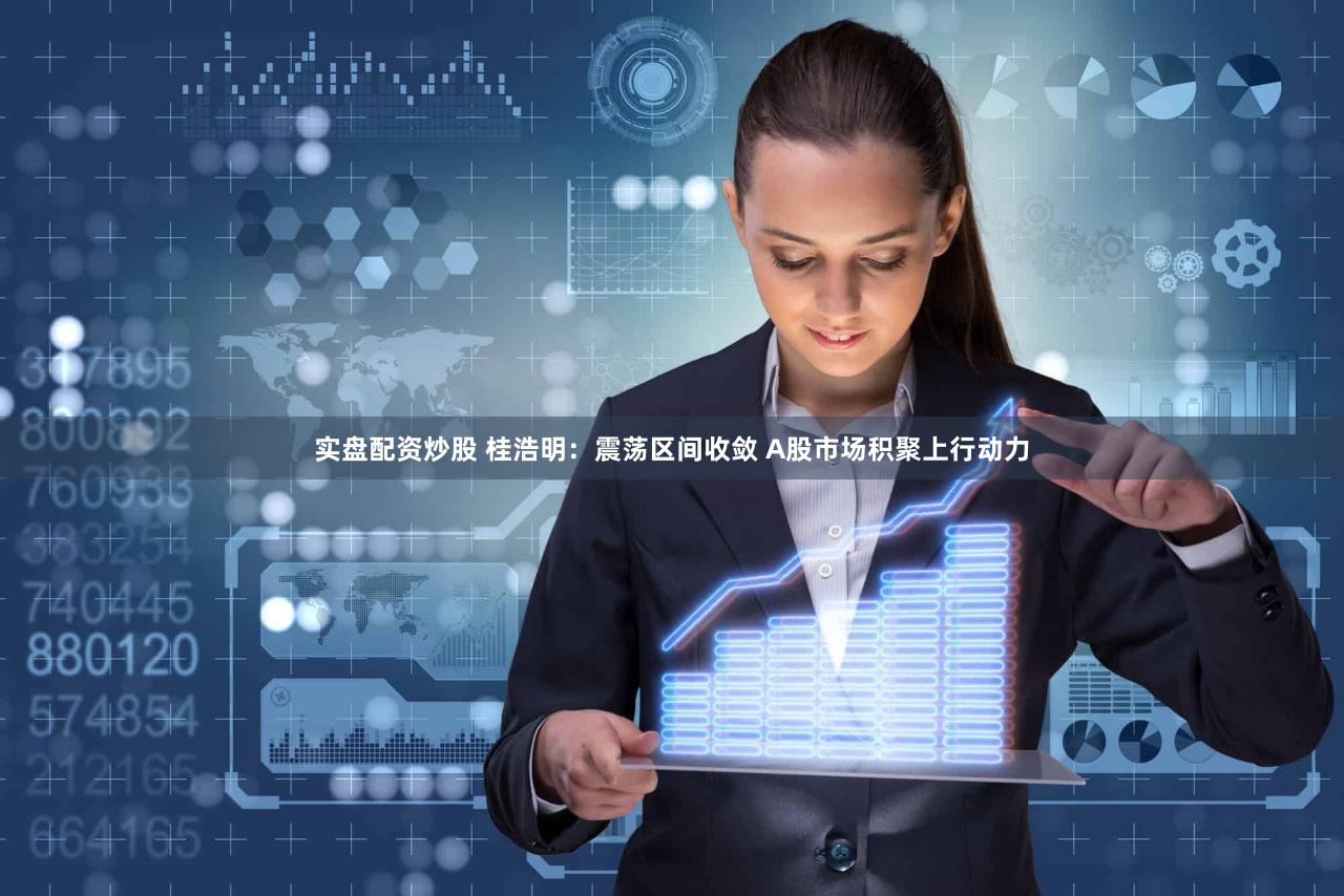 实盘配资炒股 桂浩明：震荡区间收敛 A股市场积聚上行动力