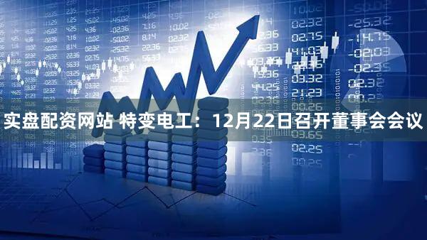 实盘配资网站 特变电工:12月22日召开董事会会议