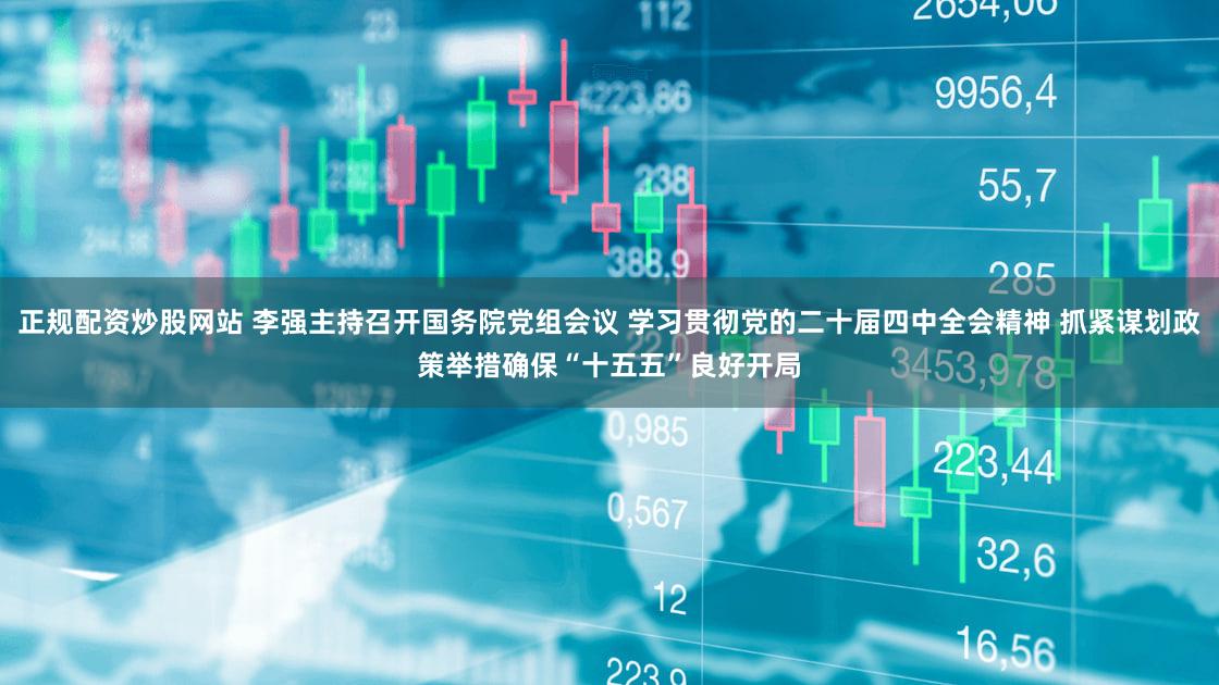 正规配资炒股网站 李强主持召开国务院党组会议 学习贯彻党的二十届四中全会精神 抓紧谋划政策举措确保“十五五”良好开局