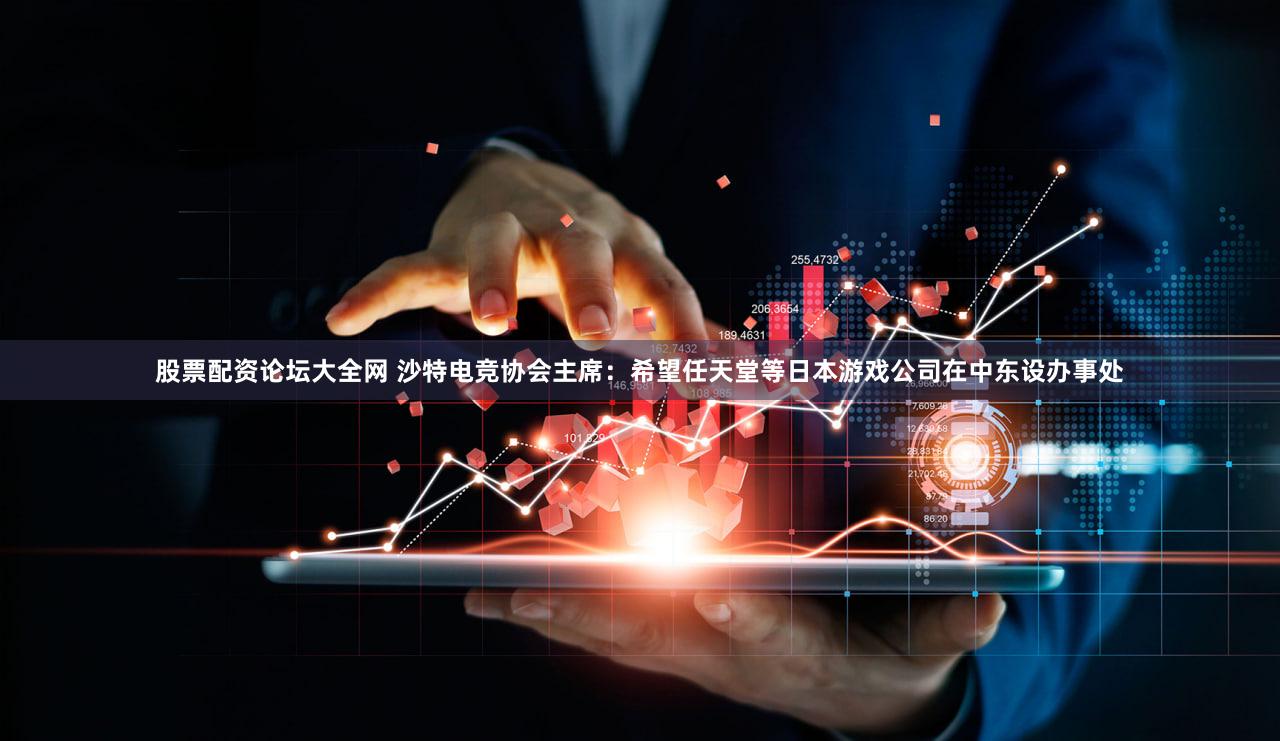 股票配资论坛大全网 沙特电竞协会主席：希望任天堂等日本游戏公司在中东设办事处