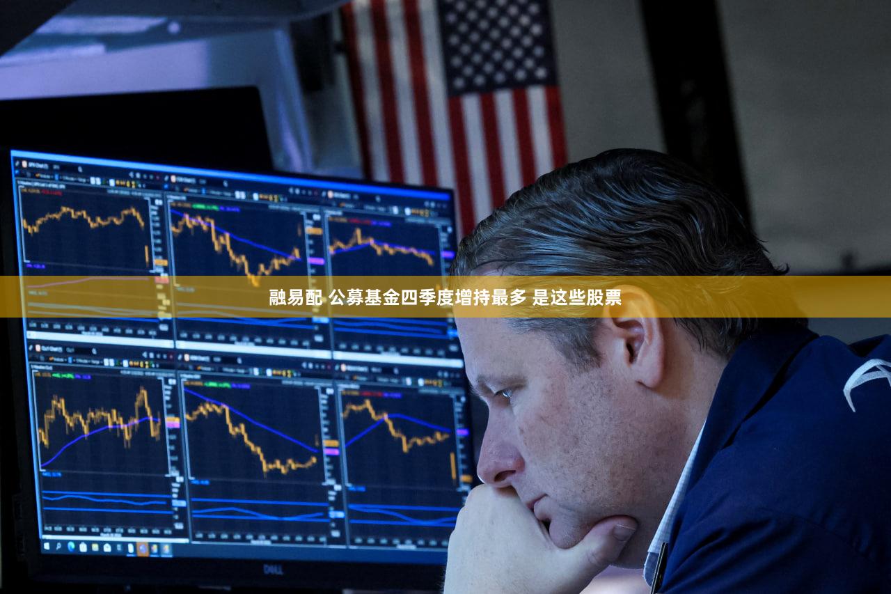 融易配 公募基金四季度增持最多 是这些股票