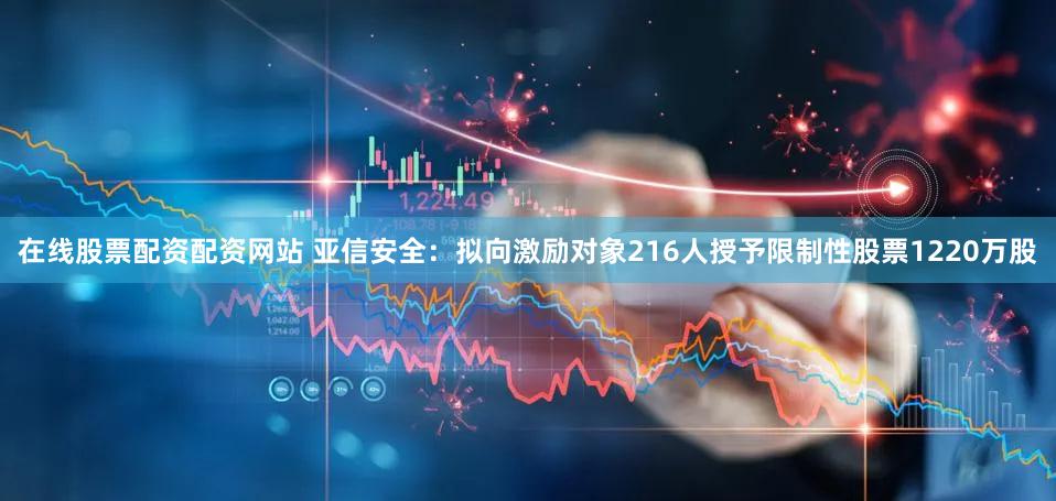 在线股票配资配资网站 亚信安全：拟向激励对象216人授予限制性股票1220万股