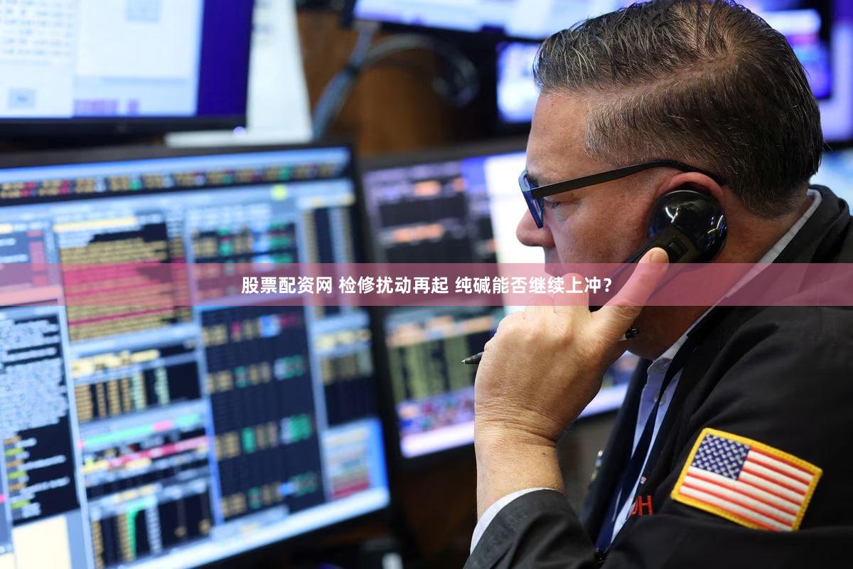 股票配资网 检修扰动再起 纯碱能否继续上冲？