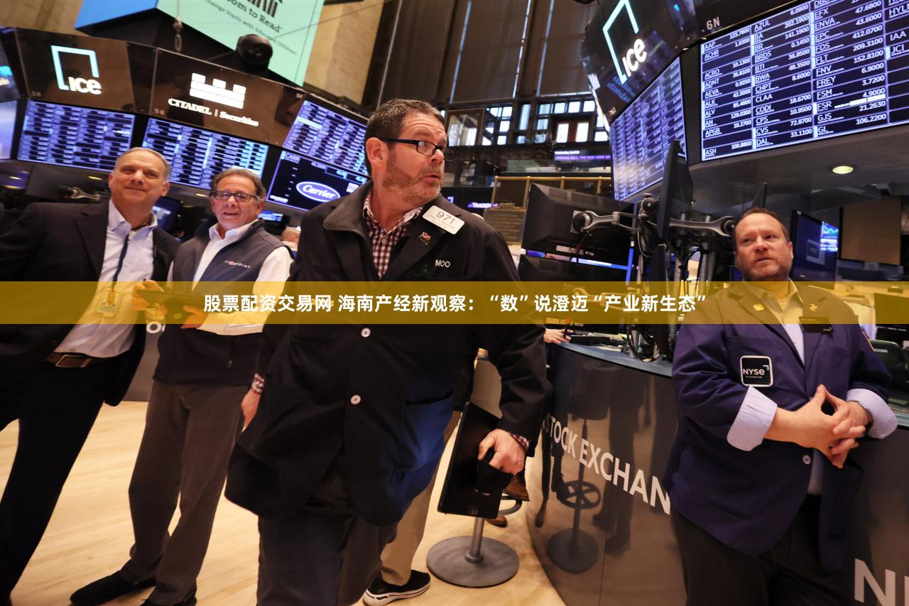 股票配资交易网 海南产经新观察：“数”说澄迈“产业新生态”