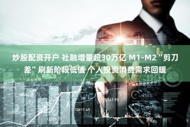 炒股配资开户 社融增量超30万亿 M1-M2“剪刀差”刷新阶段低值 个人投资消费需求回暖