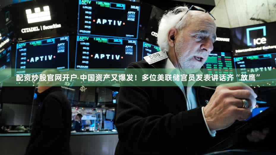 配资炒股官网开户 中国资产又爆发！多位美联储官员发表讲话齐“放鹰”