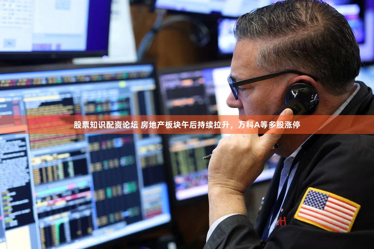 股票知识配资论坛 房地产板块午后持续拉升，万科A等多股涨停