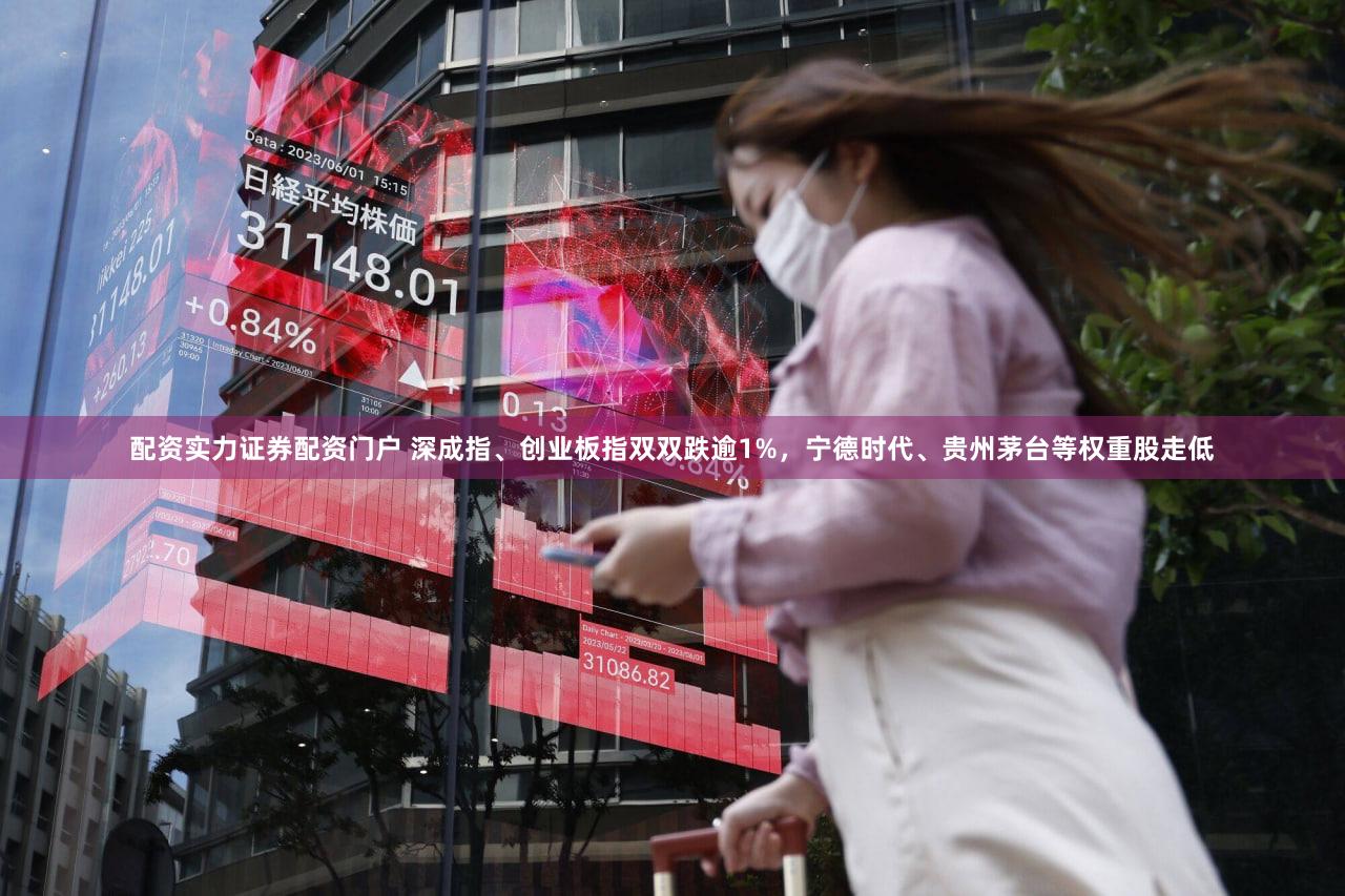 配资实力证券配资门户 深成指、创业板指双双跌逾1%，宁德时代、贵州茅台等权重股走低