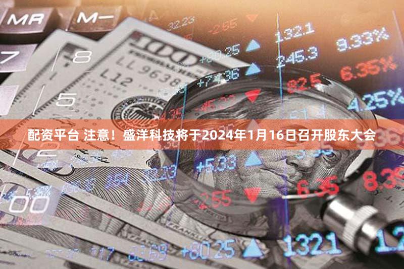 配资平台 注意！盛洋科技将于2024年1月16日召开股东大会