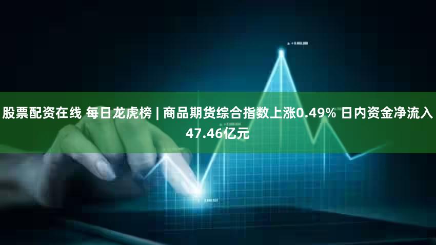 股票配资在线 每日龙虎榜 | 商品期货综合指数上涨0.49% 日内资金净流入47.46亿元