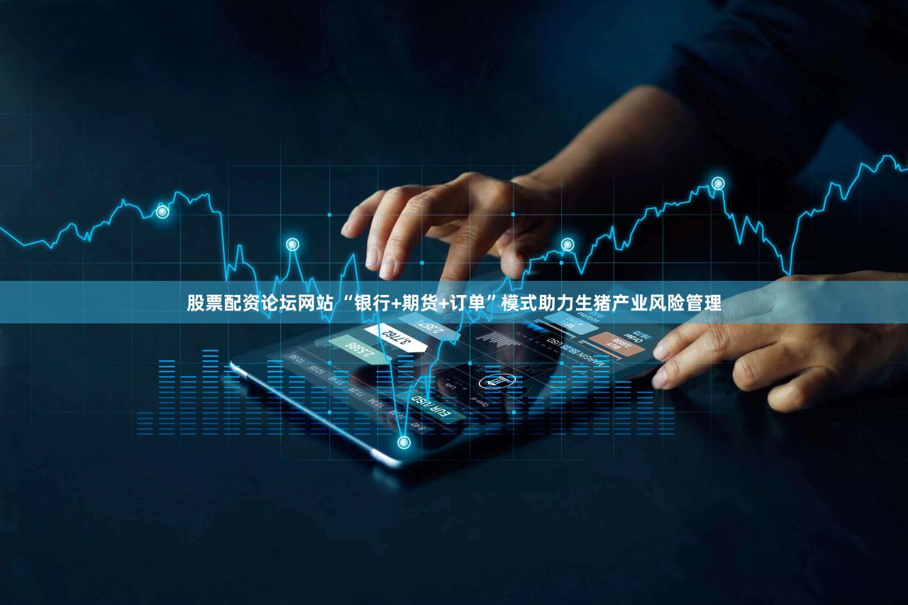 股票配资论坛网站 “银行+期货+订单”模式助力生猪产业风险管理