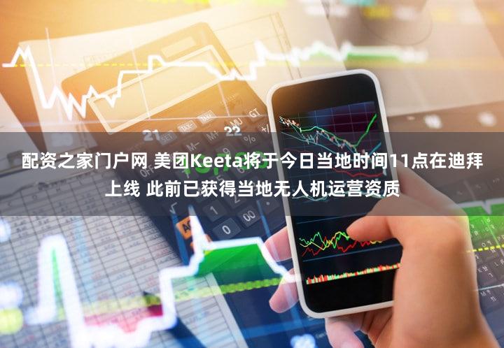 配资之家门户网 美团Keeta将于今日当地时间11点在迪拜上线 此前已获得当地无人机运营资质