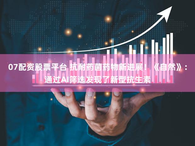 07配资股票平台 抗耐药菌药物新进展!《自然》:通过AI筛选发现了新型抗生素