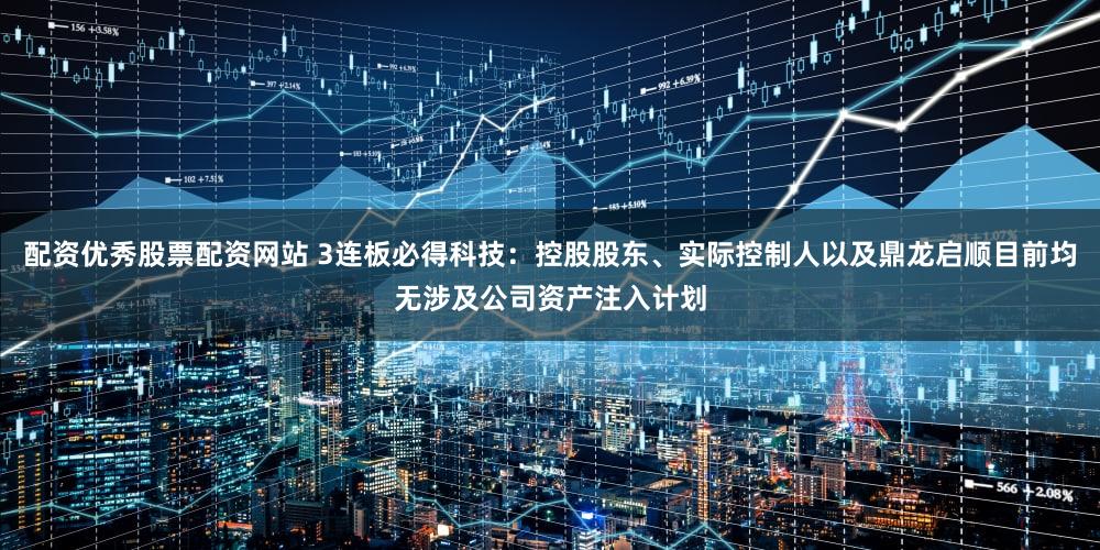 配资优秀股票配资网站 3连板必得科技：控股股东、实际控制人以及鼎龙启顺目前均无涉及公司资产注入计划