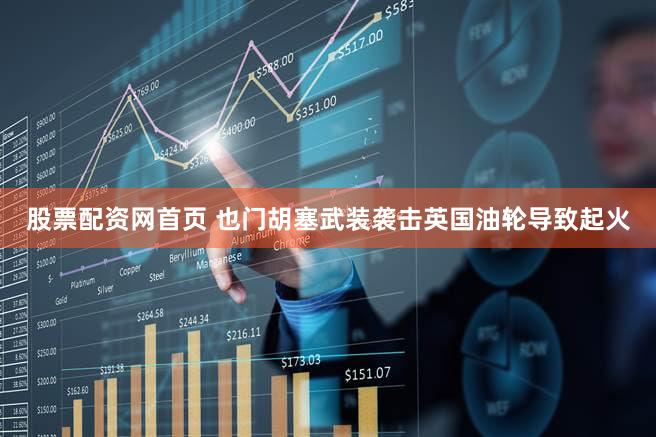 股票配资网首页 也门胡塞武装袭击英国油轮导致起火