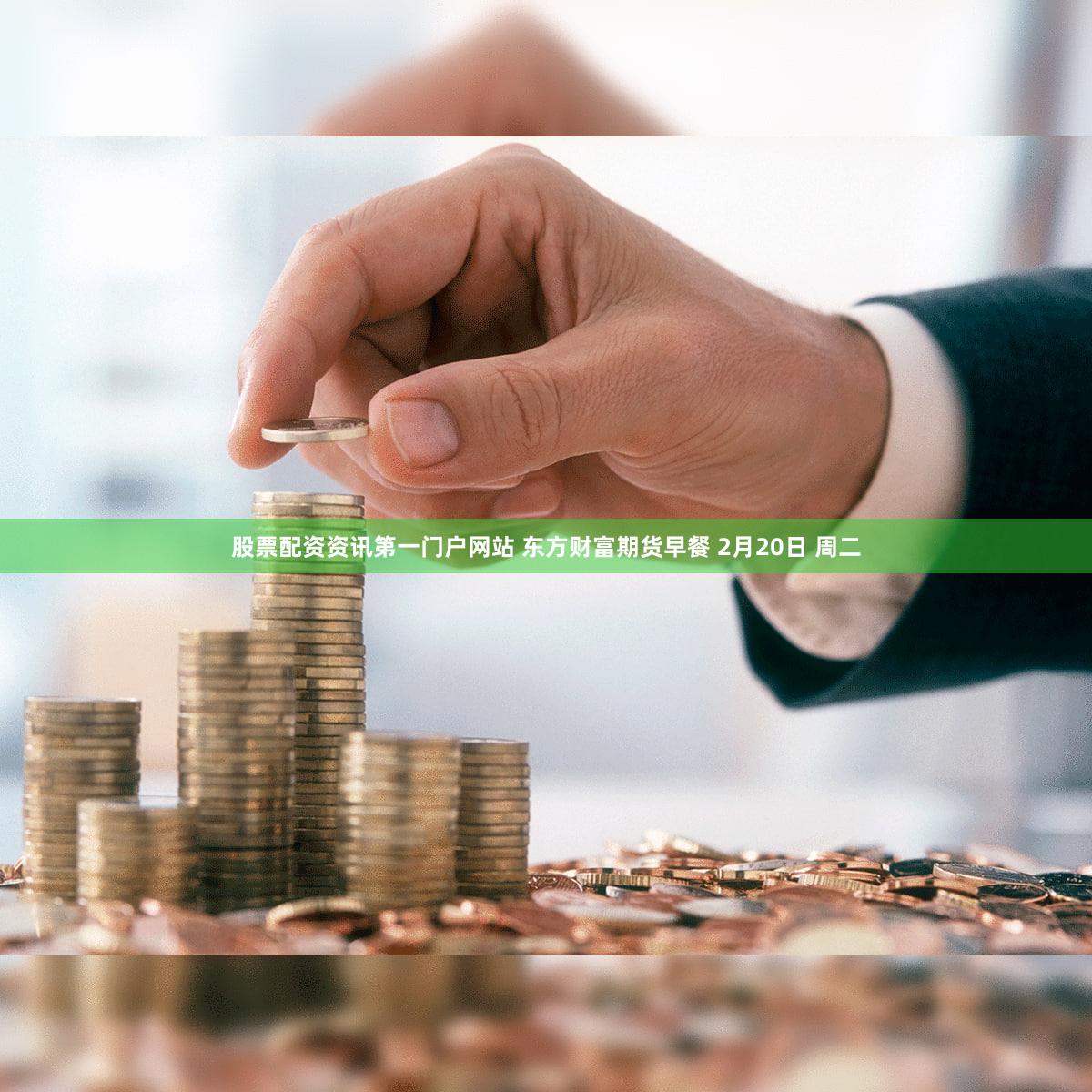 股票配资资讯第一门户网站 东方财富期货早餐 2月20日 周二