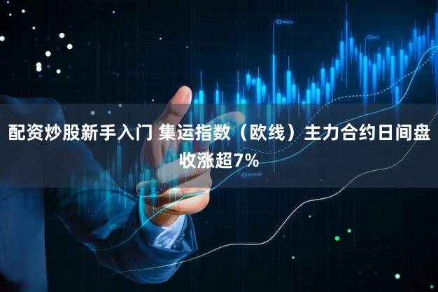 配资炒股新手入门 集运指数（欧线）主力合约日间盘收涨超7%