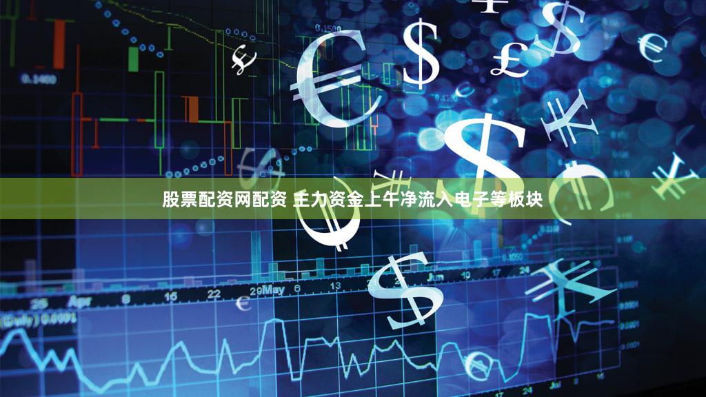 股票配资网配资 主力资金上午净流入电子等板块