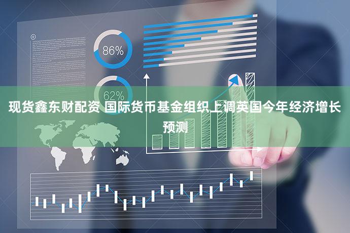 现货鑫东财配资 国际货币基金组织上调英国今年经济增长预测