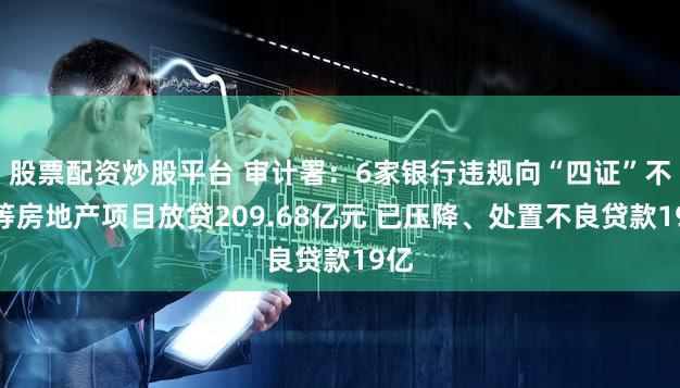 股票配资炒股平台 审计署：6家银行违规向“四证”不全等房地产项目放贷209.68亿元 已压降、处置不良贷款19亿