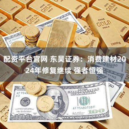 配资平台官网 东吴证券：消费建材2024年修复继续 强者恒强
