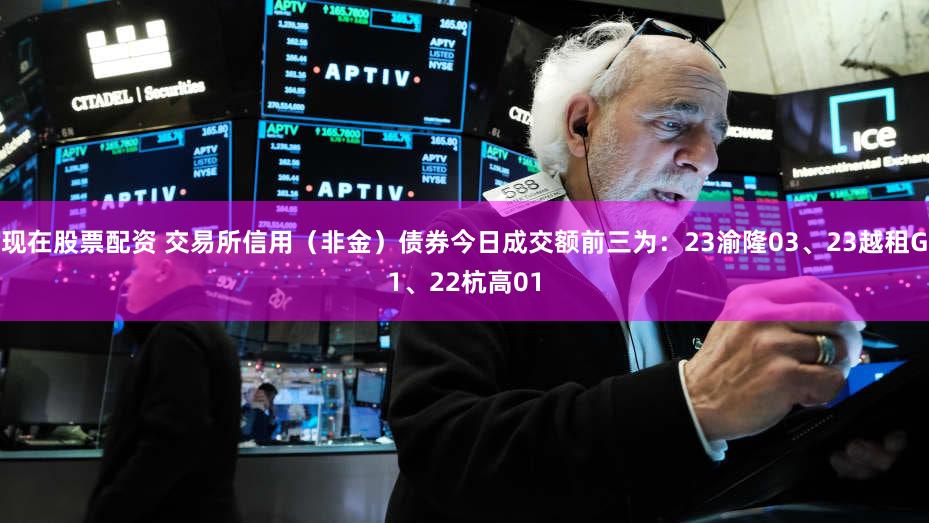 现在股票配资 交易所信用（非金）债券今日成交额前三为：23渝隆03、23越租G1、22杭高01
