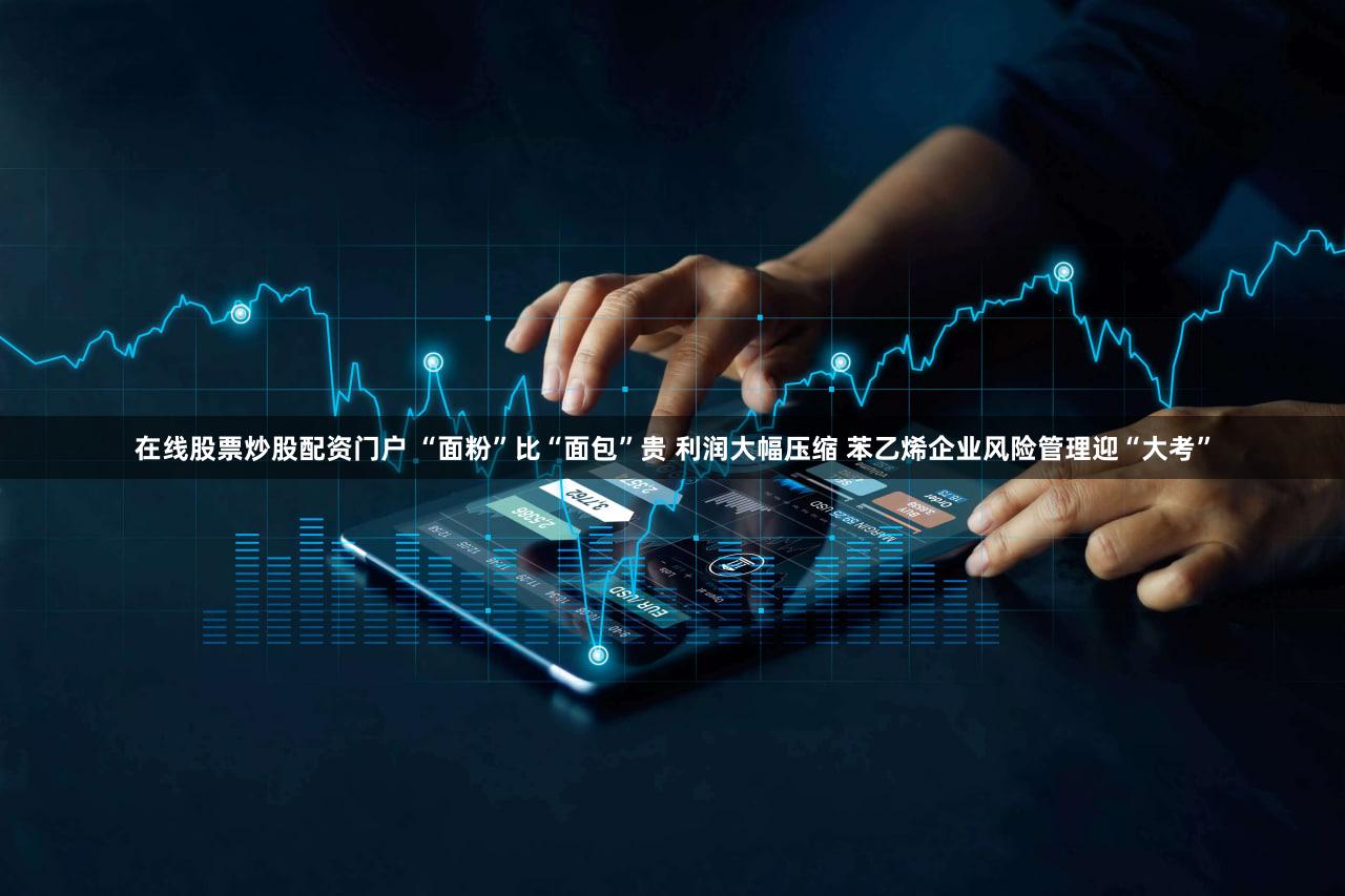 在线股票炒股配资门户 “面粉”比“面包”贵 利润大幅压缩 苯乙烯企业风险管理迎“大考”