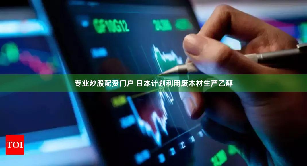 专业炒股配资门户 日本计划利用废木材生产乙醇