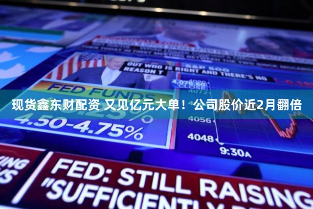 现货鑫东财配资 又见亿元大单！公司股价近2月翻倍