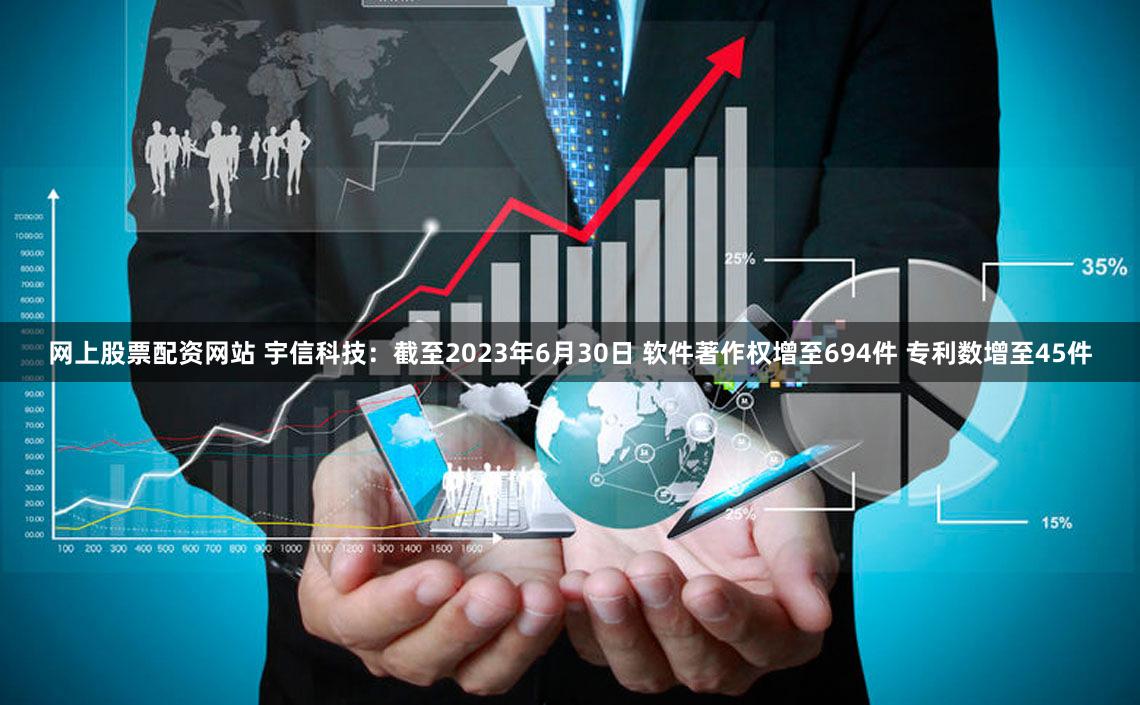 网上股票配资网站 宇信科技：截至2023年6月30日 软件著作权增至694件 专利数增至45件