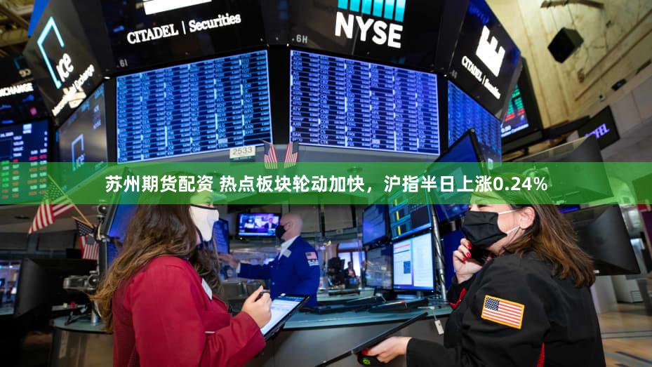 苏州期货配资 热点板块轮动加快，沪指半日上涨0.24%