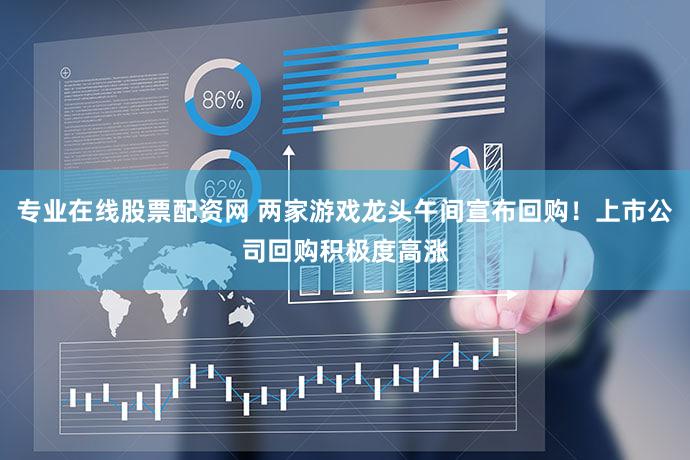 专业在线股票配资网 两家游戏龙头午间宣布回购！上市公司回购积极度高涨