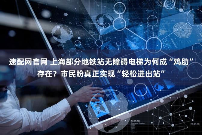 速配网官网 上海部分地铁站无障碍电梯为何成“鸡肋”存在？市民盼真正实现“轻松进出站”