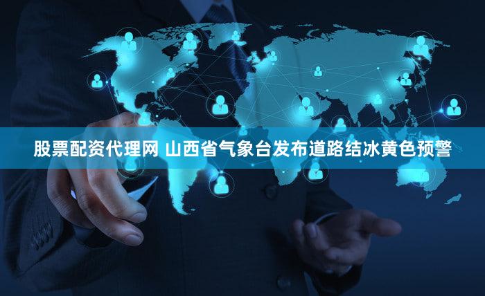 股票配资代理网 山西省气象台发布道路结冰黄色预警