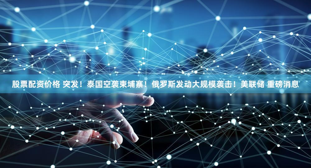 股票配资价格 突发！泰国空袭柬埔寨！俄罗斯发动大规模袭击！美联储 重磅消息