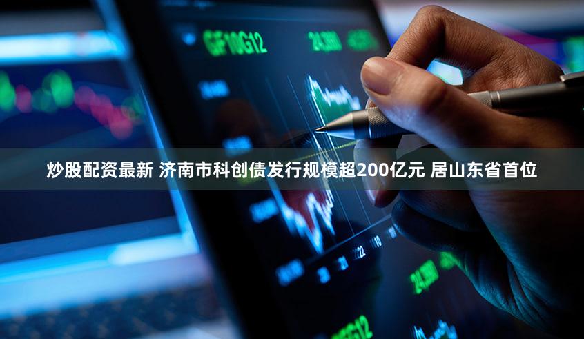 炒股配资最新 济南市科创债发行规模超200亿元 居山东省首位