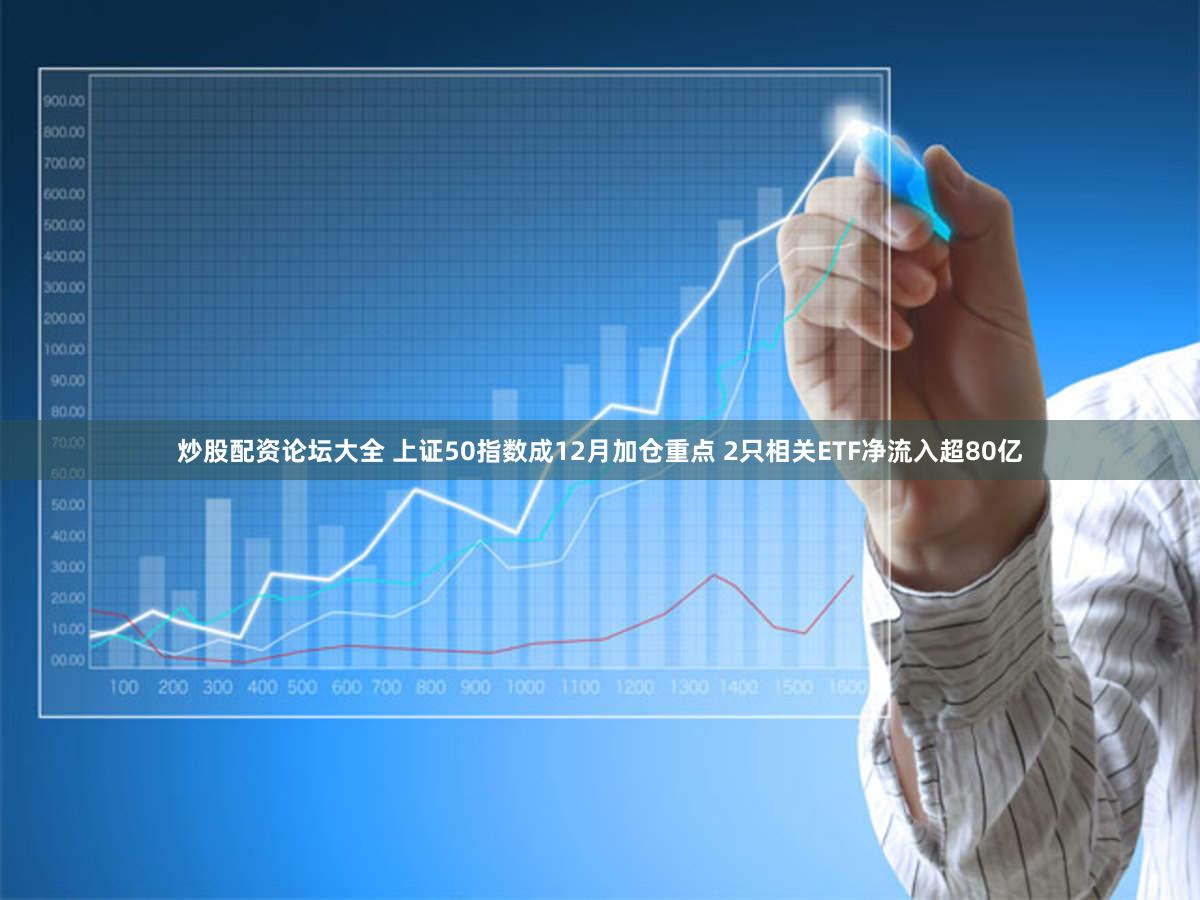 炒股配资论坛大全 上证50指数成12月加仓重点 2只相关ETF净流入超80亿