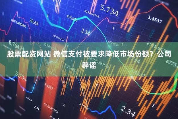 股票配资网站 微信支付被要求降低市场份额？公司辟谣