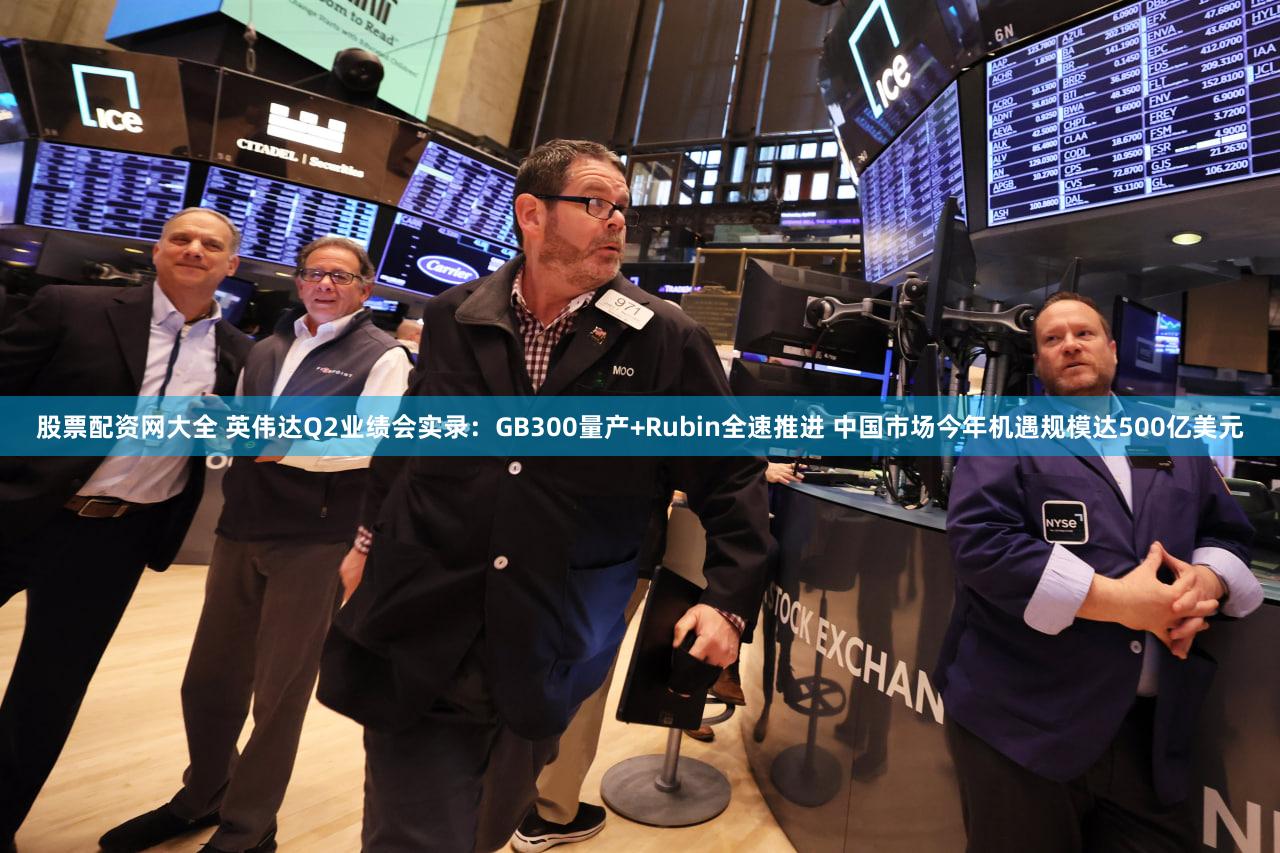 股票配资网大全 英伟达Q2业绩会实录：GB300量产+Rubin全速推进 中国市场今年机遇规模达500亿美元