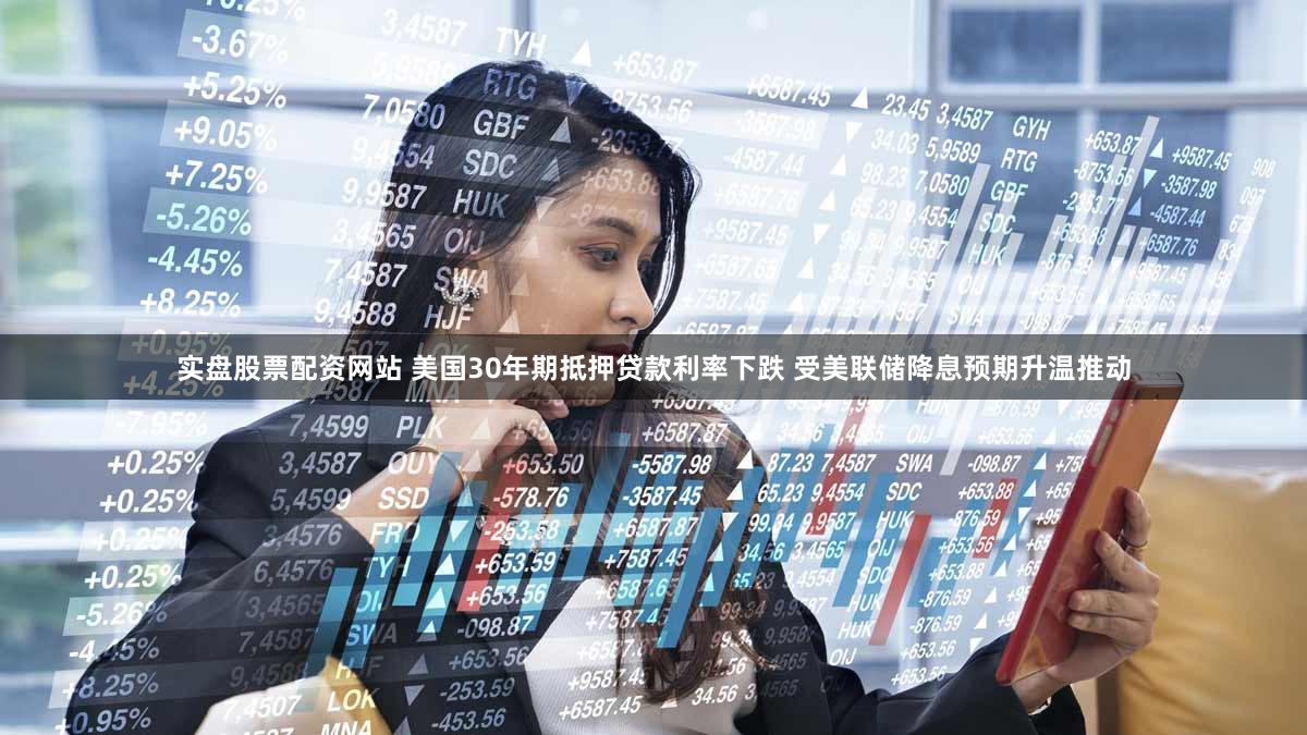 实盘股票配资网站 美国30年期抵押贷款利率下跌 受美联储降息预期升温推动