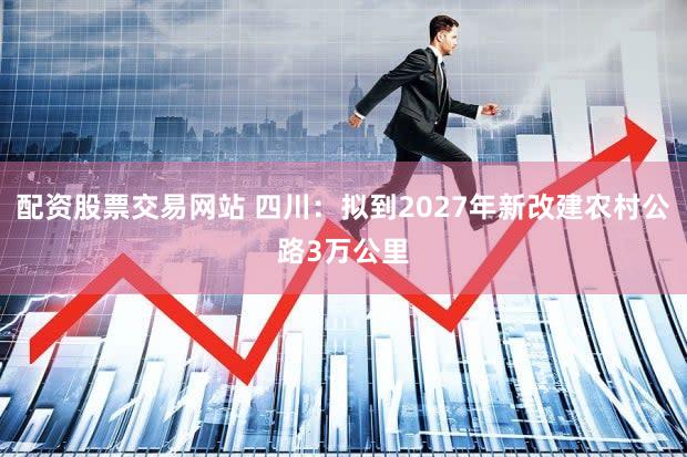 配资股票交易网站 四川：拟到2027年新改建农村公路3万公里