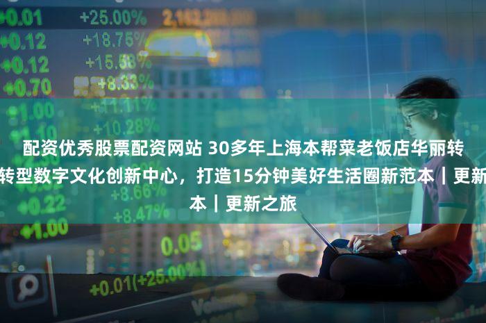 配资优秀股票配资网站 30多年上海本帮菜老饭店华丽转身！转型数字文化创新中心，打造15分钟美好生活圈新范本｜更新之旅