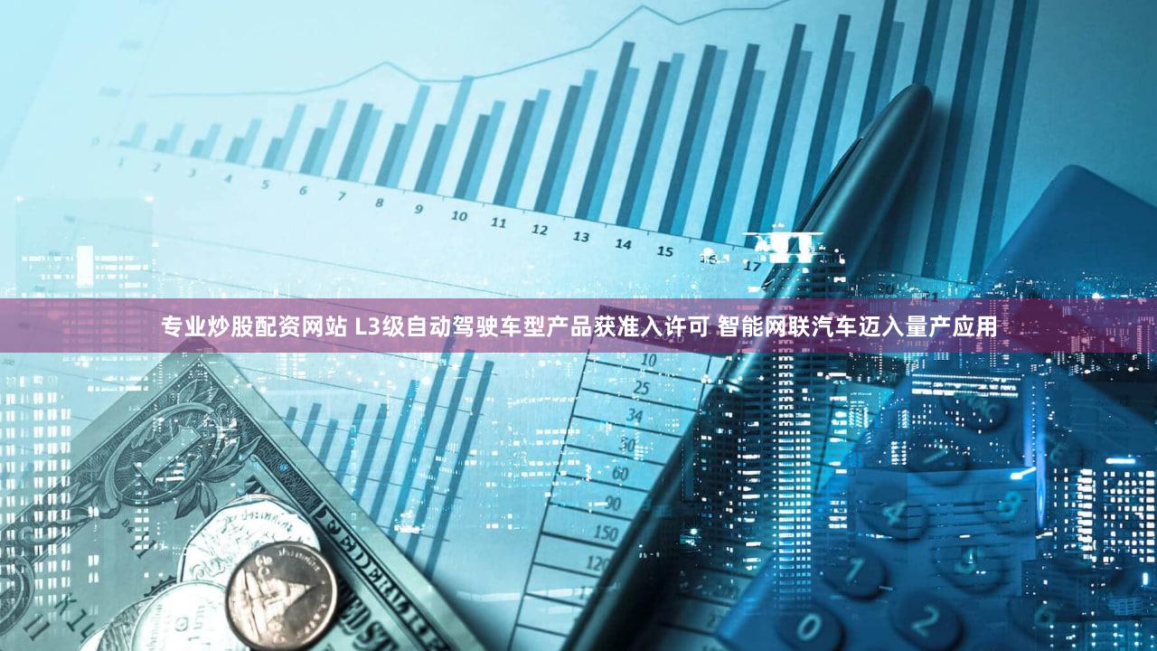 专业炒股配资网站 L3级自动驾驶车型产品获准入许可 智能网联汽车迈入量产应用