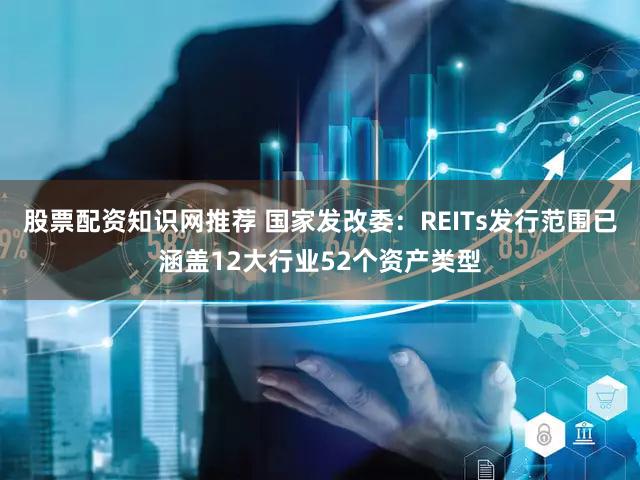 股票配资知识网推荐 国家发改委：REITs发行范围已涵盖12大行业52个资产类型