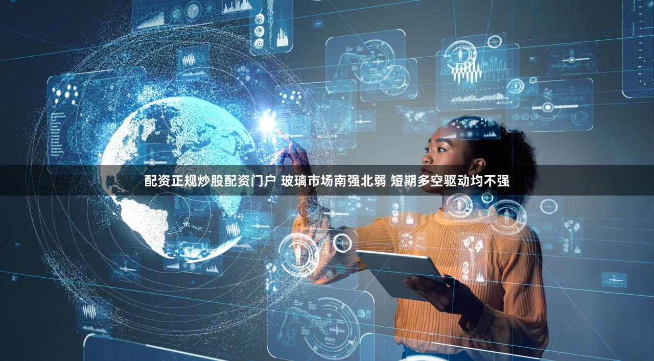 配资正规炒股配资门户 玻璃市场南强北弱 短期多空驱动均不强